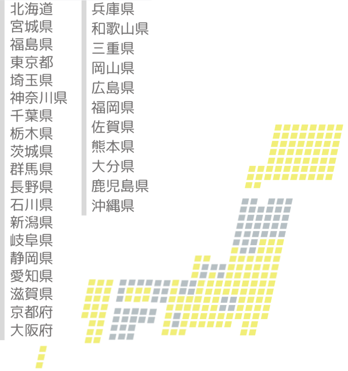 北海道、宮城県、福島県、東京都、埼玉県、神奈川県、千葉県、茨城県、栃木県、静岡県、長野県、群馬県、石川県、岐阜県、愛知県、滋賀県、京都府、大阪府、兵庫県、和歌山県、三重県、岡山県、広島県、福岡県、佐賀県、熊本県、大分県、鹿児島県、沖縄県